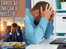 13 Erros ao Começar a Investir que Você Precisa Evitar