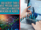 O Que São Ações? Tudo o Que Você Precisa Saber para Começar a Investir no Mercado de Ações